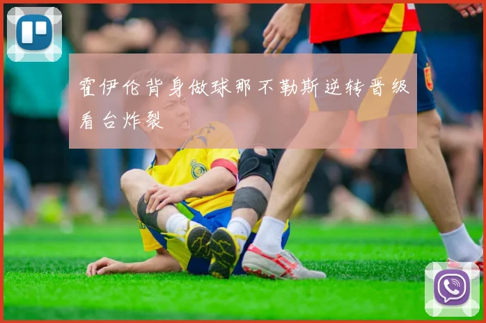 霍伊伦背身做球那不勒斯逆转晋级看台炸裂