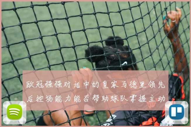 欧冠强强对话中的皇家马德里领先后控场能力能否帮助球队掌握主动