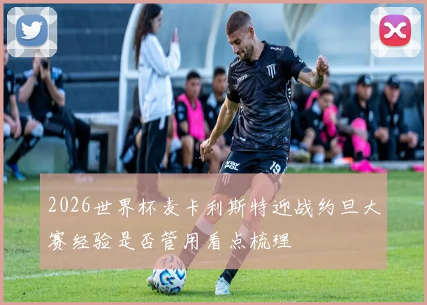 2026世界杯麦卡利斯特迎战约旦大赛经验是否管用看点梳理