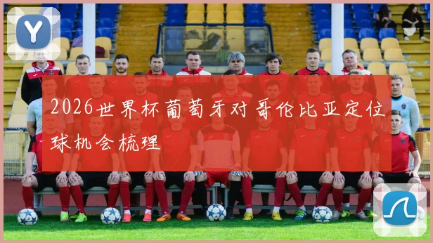 2026世界杯葡萄牙对哥伦比亚定位球机会梳理