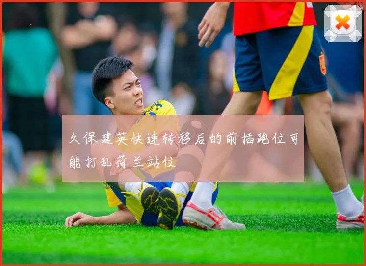 久保建英快速转移后的前插跑位可能打乱荷兰站位