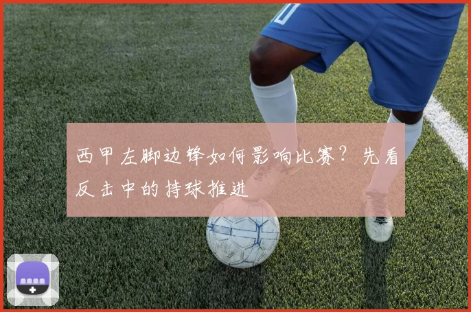 西甲左脚边锋如何影响比赛？先看反击中的持球推进
