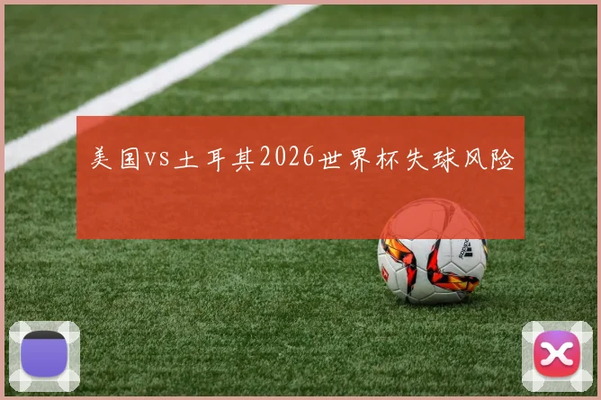 美国vs土耳其2026世界杯失球风险