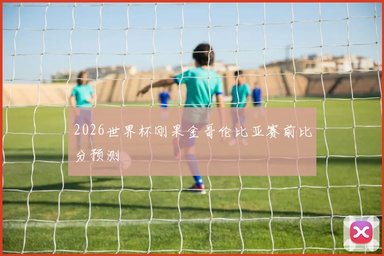2026世界杯刚果金哥伦比亚赛前比分预测