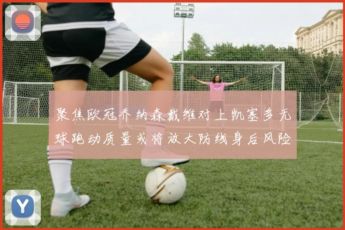 聚焦欧冠乔纳森戴维对上凯塞多无球跑动质量或将放大防线身后风险