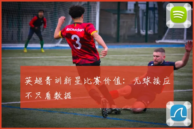 英超青训新星比赛价值：无球接应不只看数据