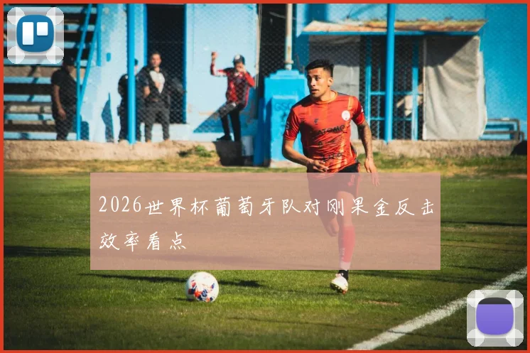 2026世界杯葡萄牙队对刚果金反击效率看点