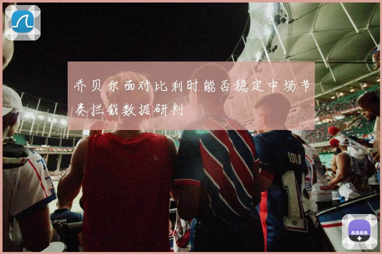 乔贝尔面对比利时能否稳定中场节奏拦截数据研判