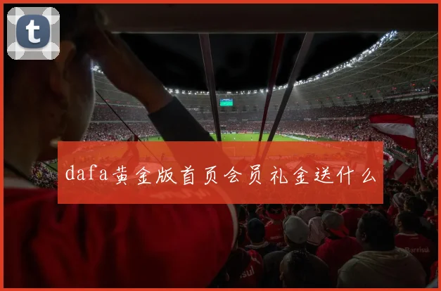 dafa黄金版首页会员礼金送什么