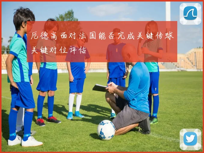 厄德高面对法国能否完成关键传球关键对位评估