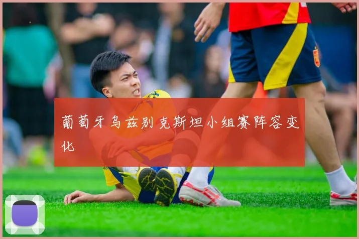 葡萄牙乌兹别克斯坦小组赛阵容变化