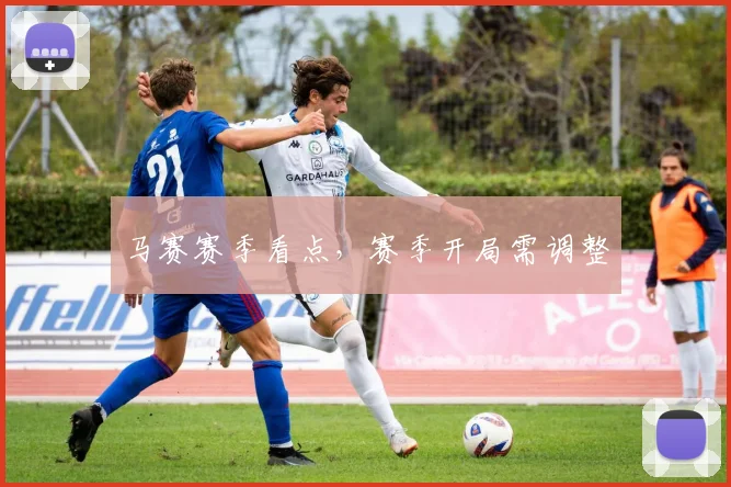 马赛赛季看点，赛季开局需调整