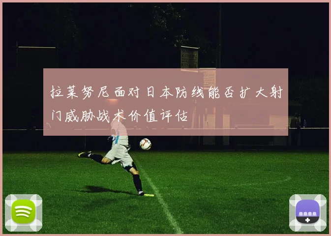 拉莱努尼面对日本防线能否扩大射门威胁战术价值评估