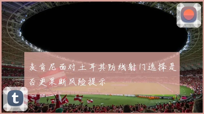 麦肯尼面对土耳其防线射门选择是否更果断风险提示