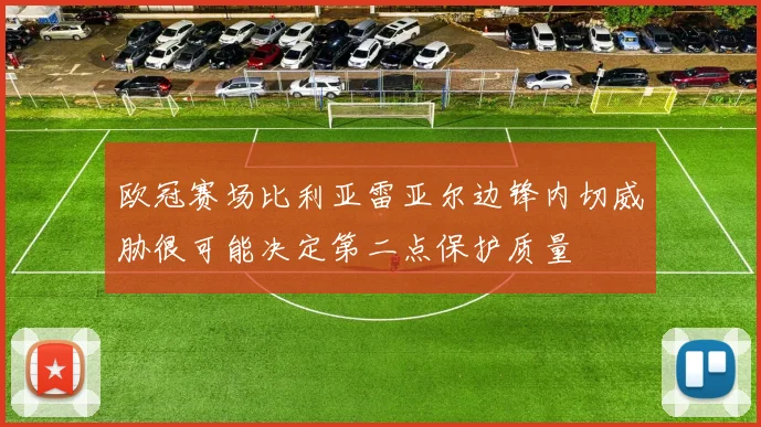 欧冠赛场比利亚雷亚尔边锋内切威胁很可能决定第二点保护质量