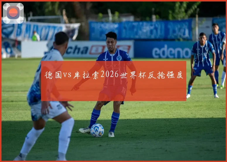 德国vs库拉索2026世界杯反抢强度