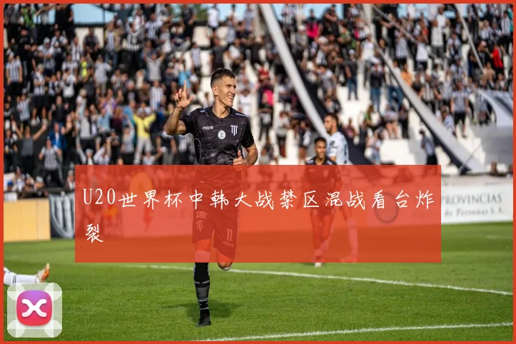 U20世界杯中韩大战禁区混战看台炸裂