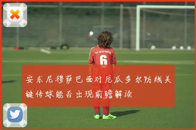 安东尼穆萨巴面对厄瓜多尔防线关键传球能否出现前瞻解读