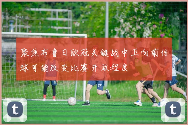 聚焦布鲁日欧冠关键战中卫向前传球可能改变比赛开放程度