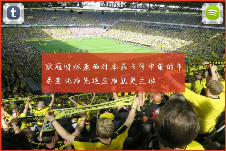 欧冠特林康面对本菲卡传中前的节奏变化谁先适应谁就更主动