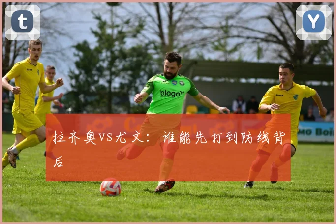 拉齐奥vs尤文：谁能先打到防线背后