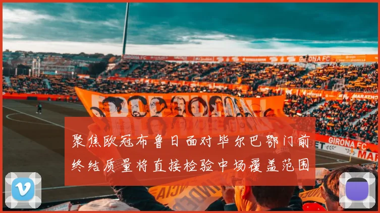 聚焦欧冠布鲁日面对毕尔巴鄂门前终结质量将直接检验中场覆盖范围