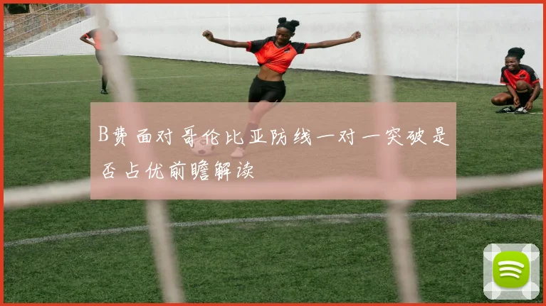 B费面对哥伦比亚防线一对一突破是否占优前瞻解读