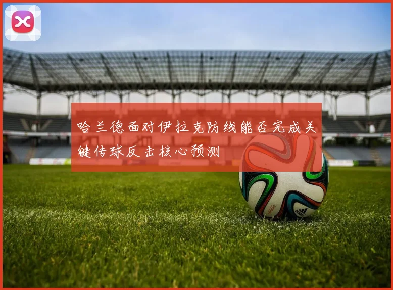 哈兰德面对伊拉克防线能否完成关键传球反击核心预测