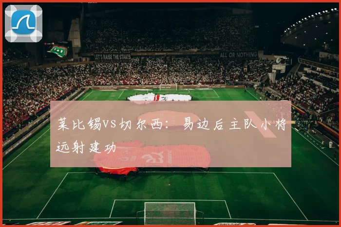 莱比锡vs切尔西：易边后主队小将远射建功