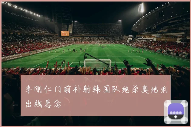 李刚仁门前补射韩国队绝杀奥地利出线悬念