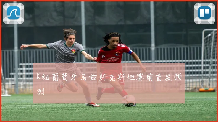K组葡萄牙乌兹别克斯坦赛前首发预测