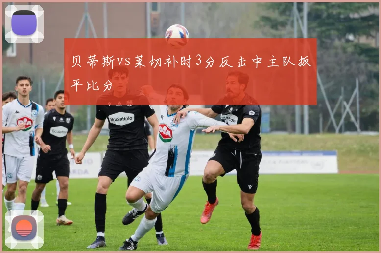 贝蒂斯vs莱切补时3分反击中主队扳平比分