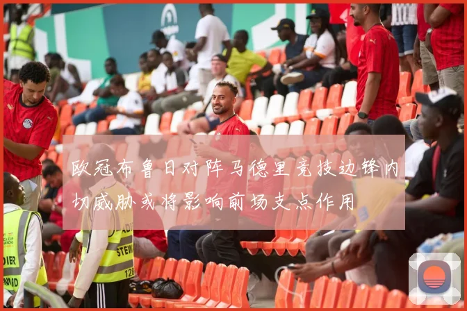 欧冠布鲁日对阵马德里竞技边锋内切威胁或将影响前场支点作用