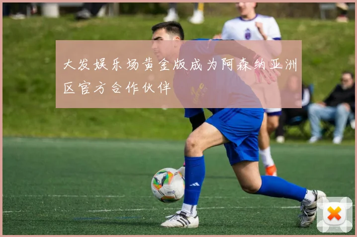 大发娱乐场黄金版成为阿森纳亚洲区官方合作伙伴