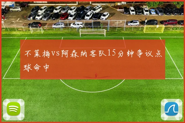 不莱梅vs阿森纳客队15分钟争议点球命中