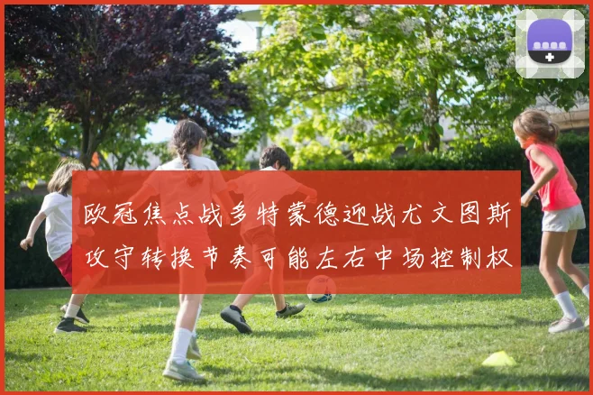 欧冠焦点战多特蒙德迎战尤文图斯攻守转换节奏可能左右中场控制权