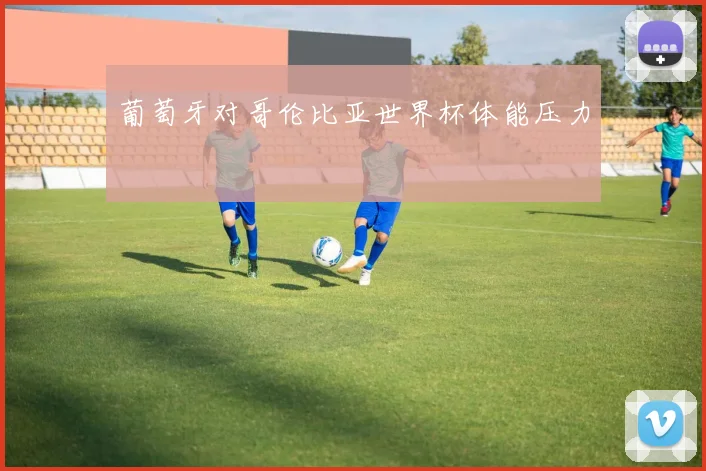 葡萄牙对哥伦比亚世界杯体能压力