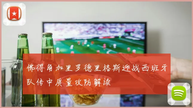 佛得角加里罗德里格斯迎战西班牙队传中质量攻防解读
