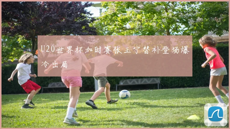 U20世界杯加时赛张玉宁替补登场爆冷出局