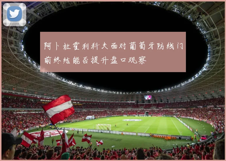 阿卜杜霍利科夫面对葡萄牙防线门前终结能否提升盘口观察