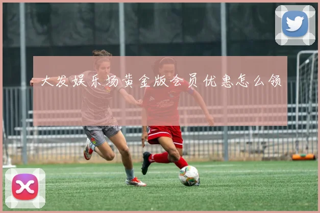 大发娱乐场黄金版会员优惠怎么领