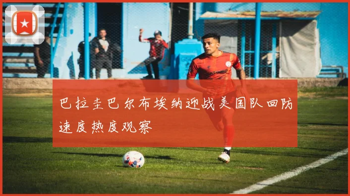 巴拉圭巴尔布埃纳迎战美国队回防速度热度观察
