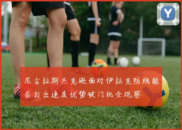 尼古拉斯杰克逊面对伊拉克防线能否打出速度优势破门机会观察