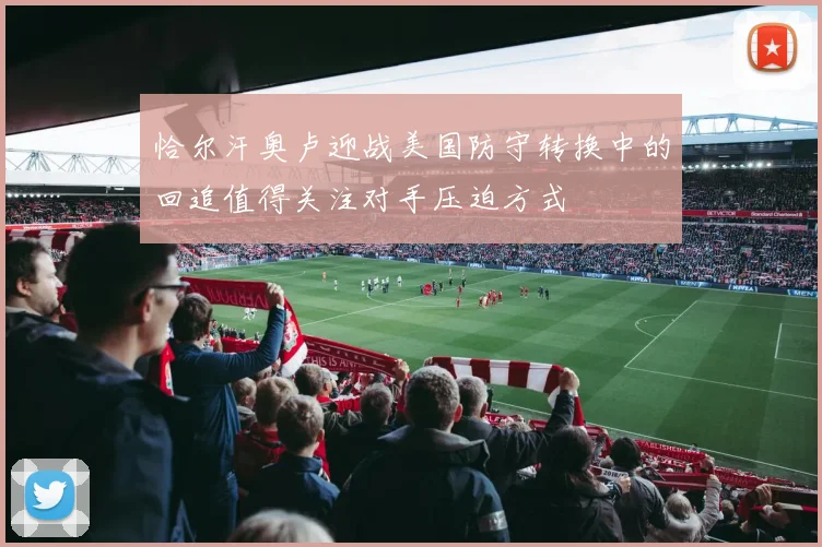 恰尔汗奥卢迎战美国防守转换中的回追值得关注对手压迫方式