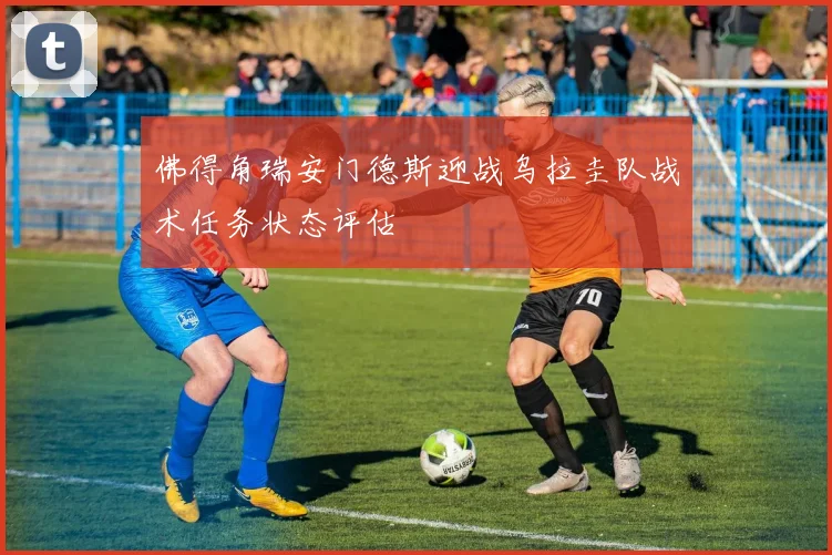 佛得角瑞安门德斯迎战乌拉圭队战术任务状态评估