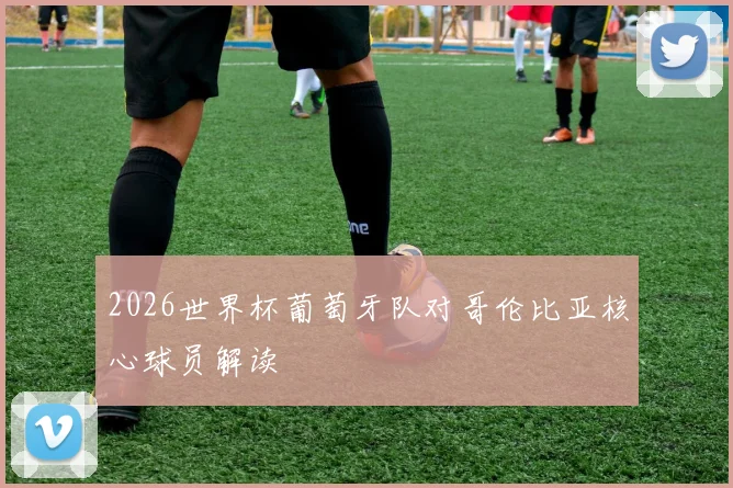 2026世界杯葡萄牙队对哥伦比亚核心球员解读