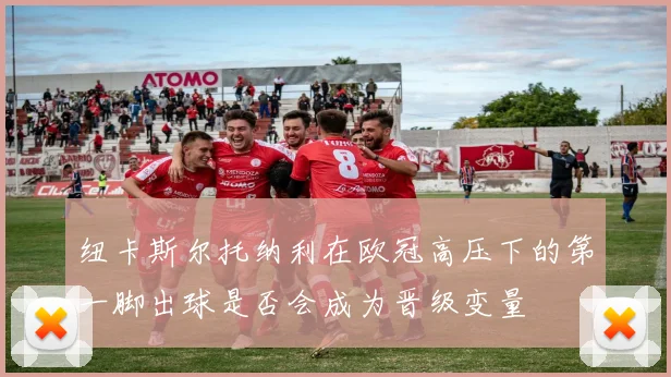 纽卡斯尔托纳利在欧冠高压下的第一脚出球是否会成为晋级变量