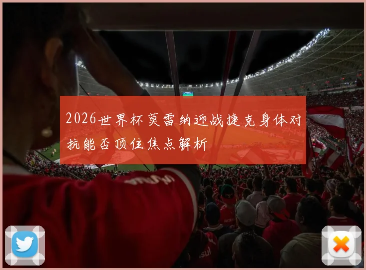 2026世界杯莫雷纳迎战捷克身体对抗能否顶住焦点解析