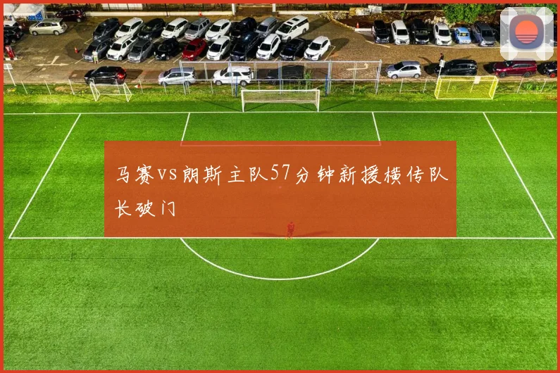 马赛vs朗斯主队57分钟新援横传队长破门