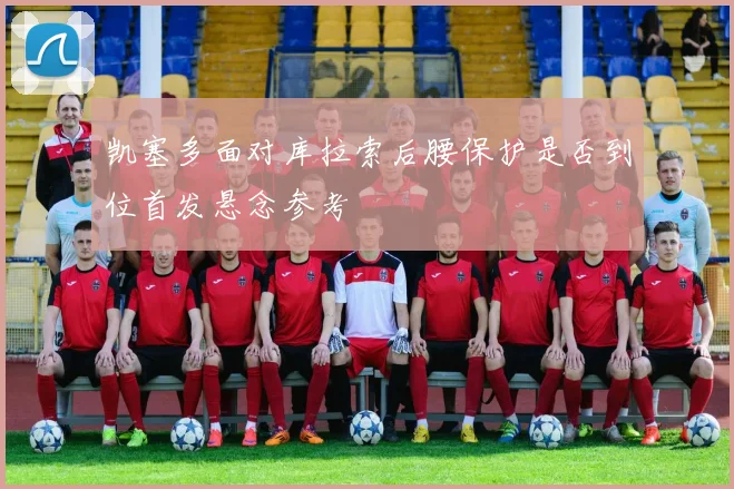 凯塞多面对库拉索后腰保护是否到位首发悬念参考